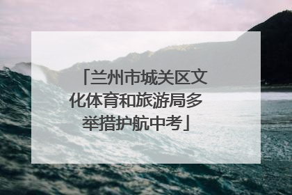 兰州市城关区文化体育和旅游局多举措护航中考
