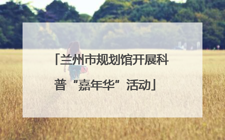 兰州市规划馆开展科普“嘉年华”活动
