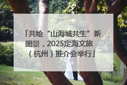 共绘“山海城共生”新图景，2025定海文旅（杭州）推介会举行