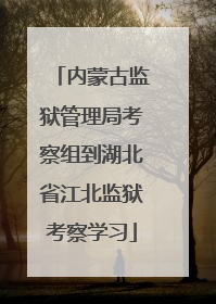 内蒙古监狱管理局考察组到湖北省江北监狱考察学习