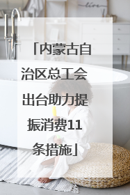 内蒙古自治区总工会出台助力提振消费11条措施
