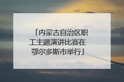 内蒙古自治区职工主题演讲比赛在鄂尔多斯市举行