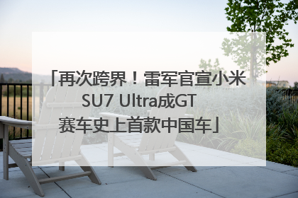 再次跨界！雷军官宣小米SU7 Ultra成GT赛车史上首款中国车