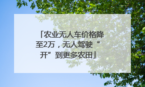 农业无人车价格降至2万，无人驾驶“开”到更多农田