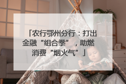农行鄂州分行：打出金融“组合拳”，助燃消费“烟火气”
