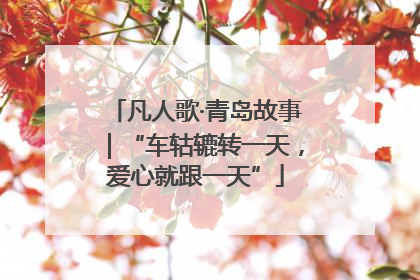 凡人歌·青岛故事｜“车轱辘转一天，爱心就跟一天”