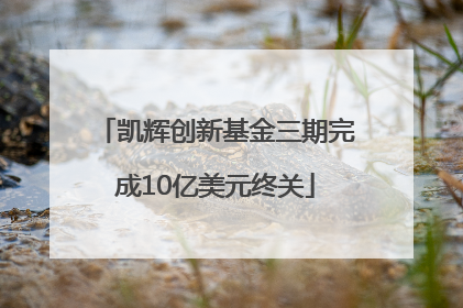 凯辉创新基金三期完成10亿美元终关
