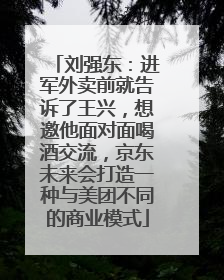 刘强东：进军外卖前就告诉了王兴，想邀他面对面喝酒交流，京东未来会打造一种与美团不同的商业模式