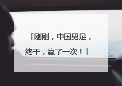 刚刚，中国男足，终于，赢了一次！