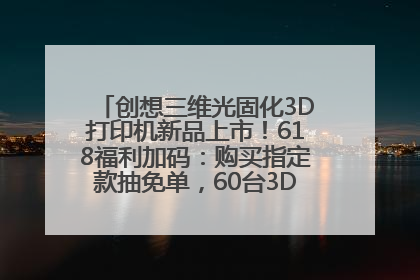 创想三维光固化3D打印机新品上市！618福利加码：购买指定款抽免单，60台3D打印机直接送