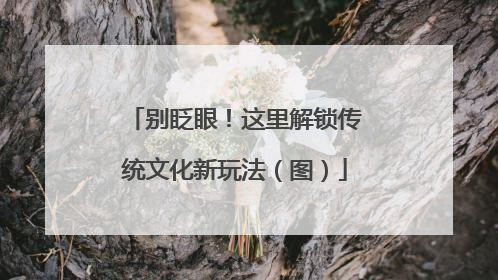 别眨眼！这里解锁传统文化新玩法（图）