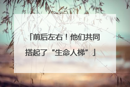 前后左右！他们共同搭起了“生命人梯”