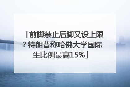 前脚禁止后脚又设上限？特朗普称哈佛大学国际生比例最高15%