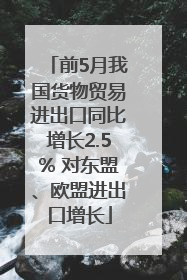 前5月我国货物贸易进出口同比增长2.5% 对东盟、欧盟进出口增长