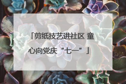 剪纸技艺进社区 童心向党庆“七一”
