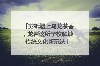 剪纸遇上乌龙茶香，龙岩这所学校解锁传统文化新玩法