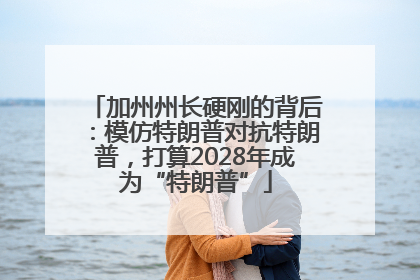 加州州长硬刚的背后：模仿特朗普对抗特朗普，打算2028年成为“特朗普”