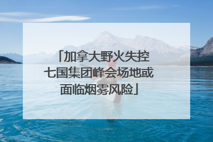 加拿大野火失控 七国集团峰会场地或面临烟雾风险