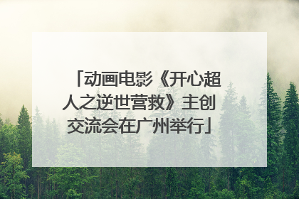 动画电影《开心超人之逆世营救》主创交流会在广州举行
