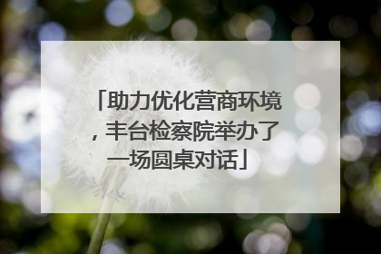 助力优化营商环境，丰台检察院举办了一场圆桌对话