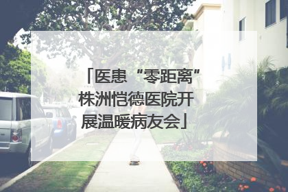 医患“零距离” 株洲恺德医院开展温暖病友会