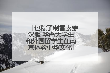 包粽子制香囊穿汉服 华裔大学生和外国留学生在南京体验中华文化