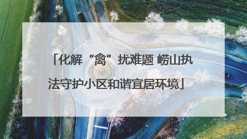 化解“禽”扰难题 崂山执法守护小区和谐宜居环境