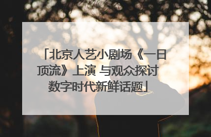 北京人艺小剧场《一日顶流》上演 与观众探讨数字时代新鲜话题