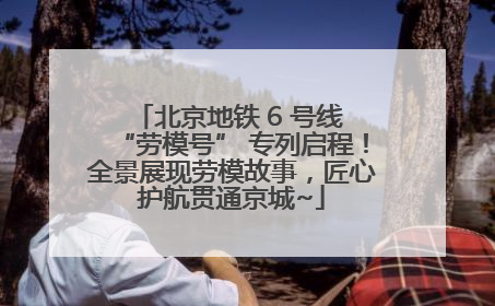 北京地铁 6 号线 “劳模号” 专列启程！全景展现劳模故事，匠心护航贯通京城~