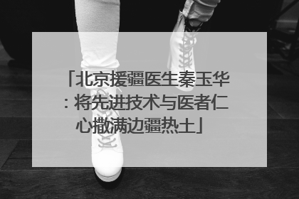 北京援疆医生秦玉华：将先进技术与医者仁心撒满边疆热土
