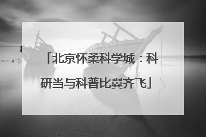 北京怀柔科学城：科研当与科普比翼齐飞