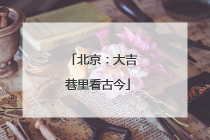 北京：大吉巷里看古今