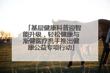 基层健康科普迎智能升级，轻松健康与渐健医疗携手推出健康公益专项行动