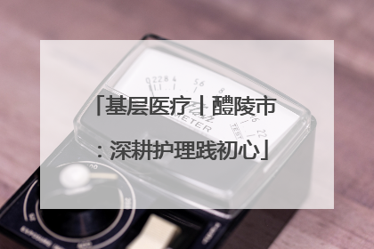 基层医疗丨醴陵市：深耕护理践初心