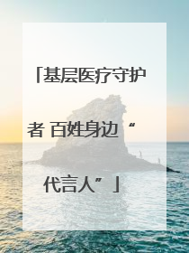 基层医疗守护者 百姓身边“代言人”