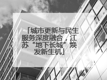 城市更新与民生服务深度融合，江苏“地下长城”焕发新生机