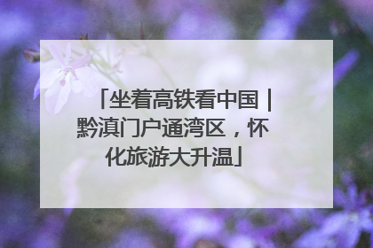 坐着高铁看中国｜黔滇门户通湾区，怀化旅游大升温