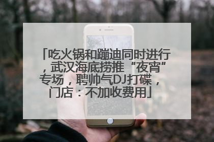 吃火锅和蹦迪同时进行，武汉海底捞推“夜宵”专场，聘帅气DJ打碟，门店：不加收费用