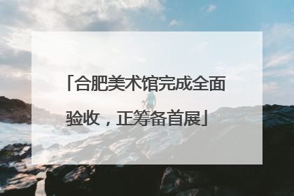 合肥美术馆完成全面验收，正筹备首展