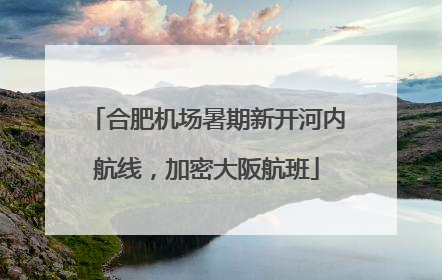 合肥机场暑期新开河内航线，加密大阪航班