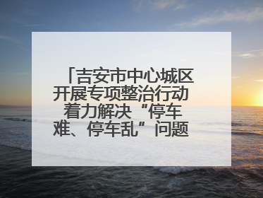 吉安市中心城区开展专项整治行动 着力解决“停车难、停车乱”问题（图）