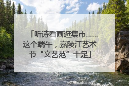 听诗看画逛集市……这个端午，嘉陵江艺术节“文艺范”十足