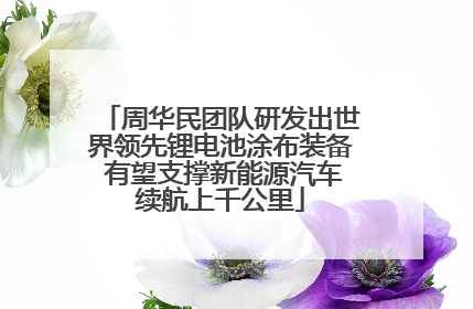 周华民团队研发出世界领先锂电池涂布装备 有望支撑新能源汽车续航上千公里