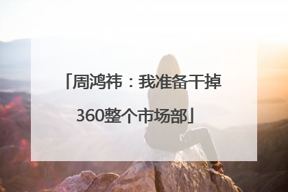 周鸿祎：我准备干掉360整个市场部