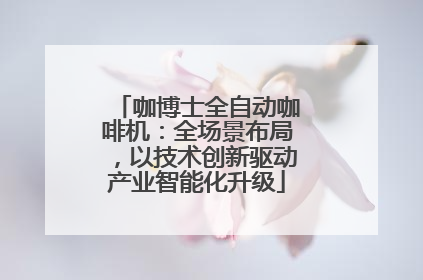 咖博士全自动咖啡机：全场景布局，以技术创新驱动产业智能化升级