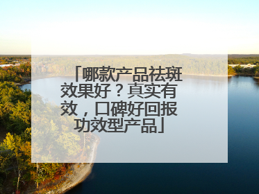 哪款产品祛斑效果好？真实有效，口碑好回报功效型产品