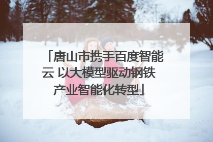 唐山市携手百度智能云 以大模型驱动钢铁产业智能化转型