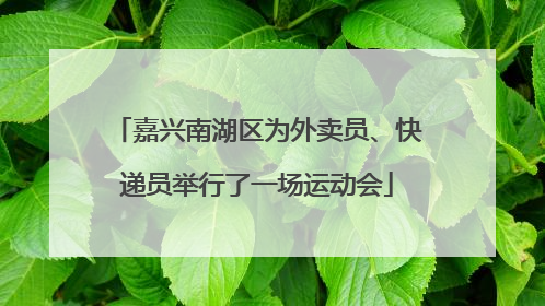 嘉兴南湖区为外卖员、快递员举行了一场运动会
