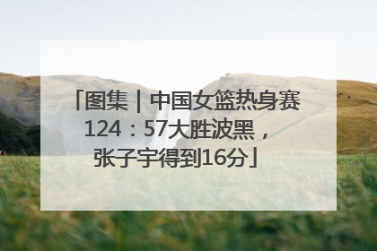 图集｜中国女篮热身赛124：57大胜波黑，张子宇得到16分