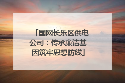 国网长乐区供电公司：传承廉洁基因筑牢思想防线